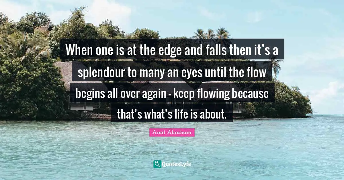 When one is at the edge and falls then it’s a splendour to many an eyes until the flow begins all over again - keep flowing because that’s what’s life is about.