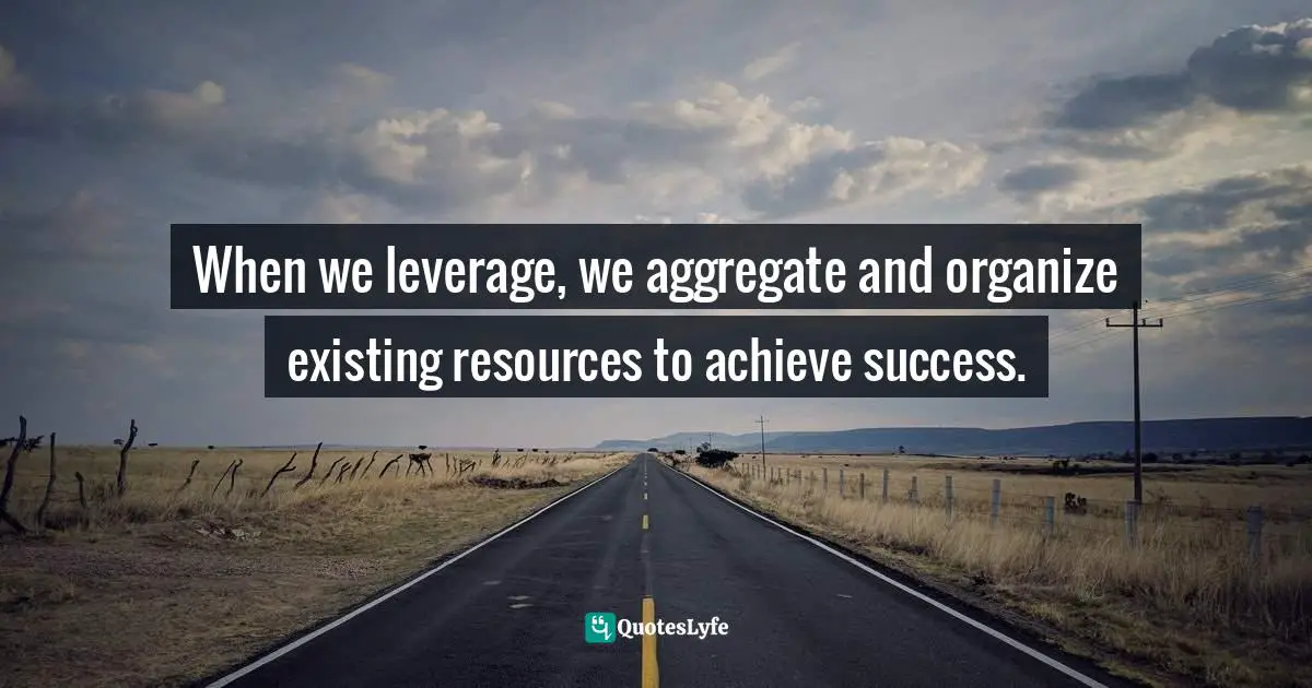 Richie Norton, The Power Of Starting Something Stupid: How To Crush Fear, Make Dreams Happen, And Live Without Regret Quotes: "When we leverage, we aggregate and organize existing resources to achieve success."