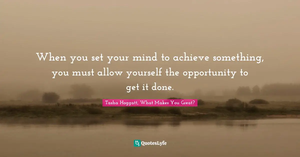When you set your mind to achieve something, you must allow yourself the opportunity to get it done.