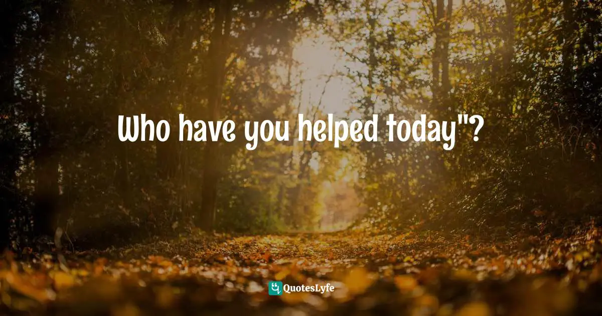 Who have you helped today"?