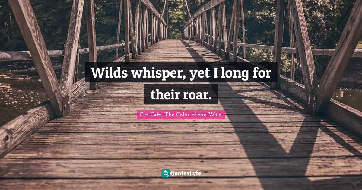 Wilds whisper, yet I long for their roar.