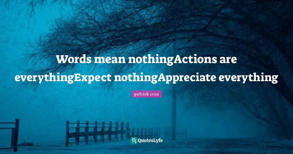 Words mean nothingActions are everythingExpect nothingAppreciate everything