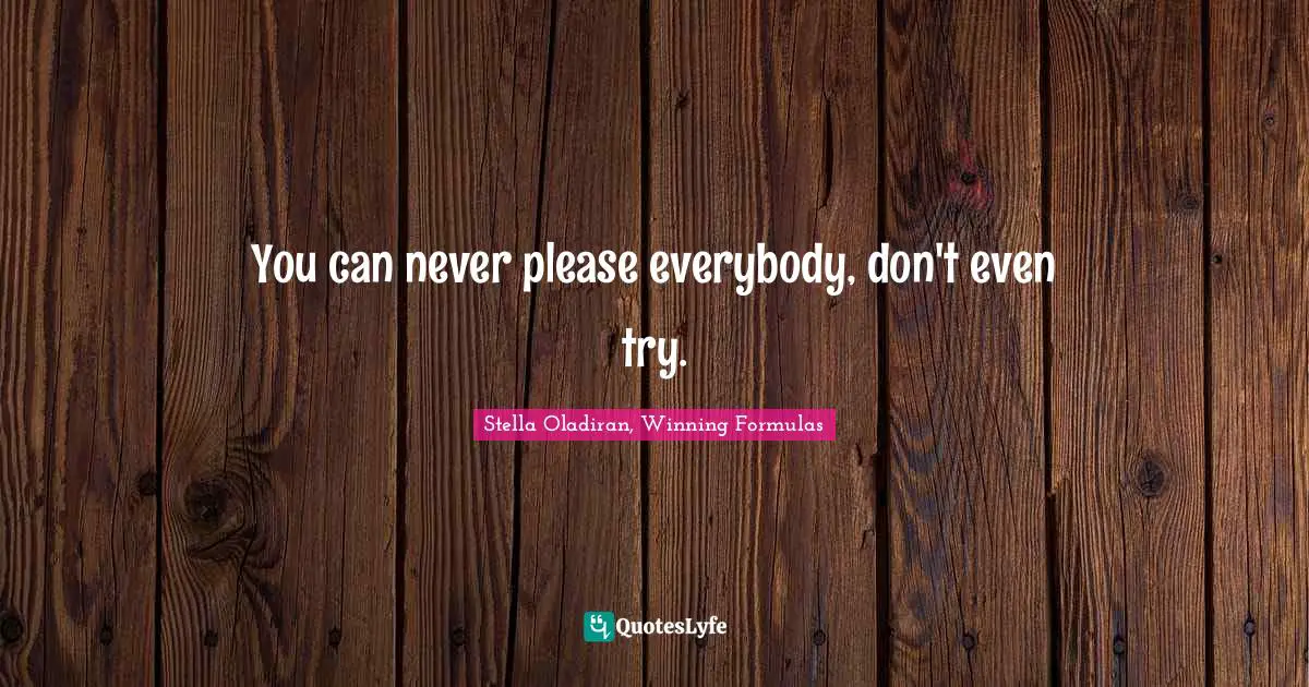 You can never please everybody, don't even try.