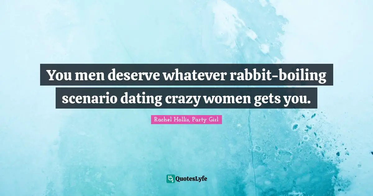 You men deserve whatever rabbit-boiling scenario dating crazy women gets you.