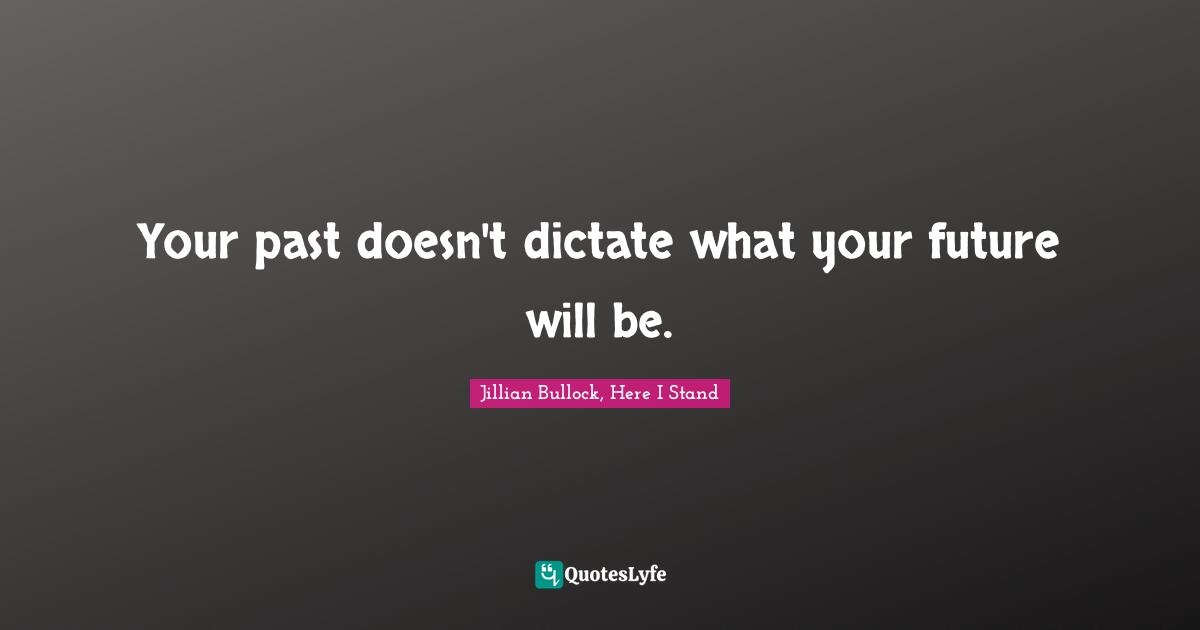 Your past doesn't dictate what your future will be.
