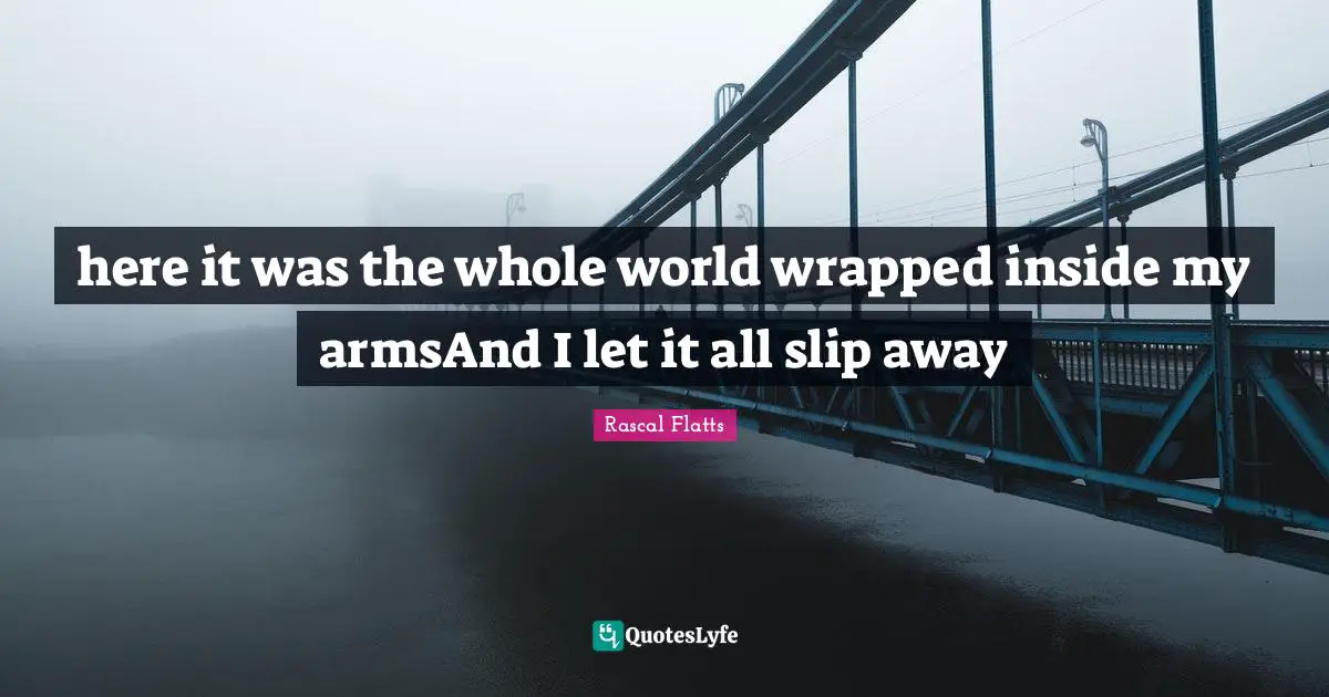 here it was the whole world wrapped inside my armsAnd I let it all slip away