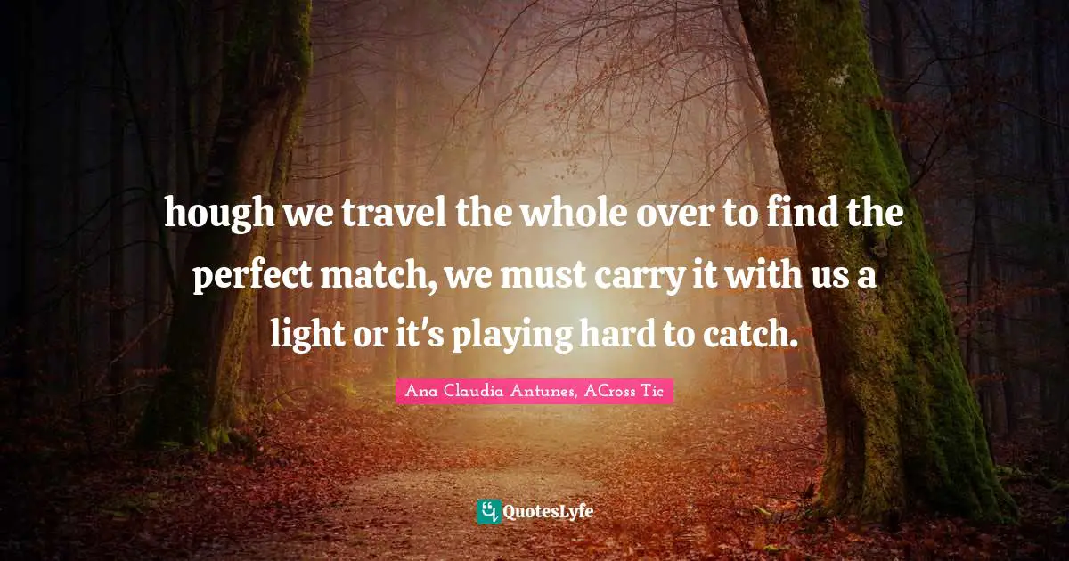 Ana Claudia Antunes Quotes: "hough we travel the whole over to find the perfect match, we must carry it with us a light or it's playing hard to catch."