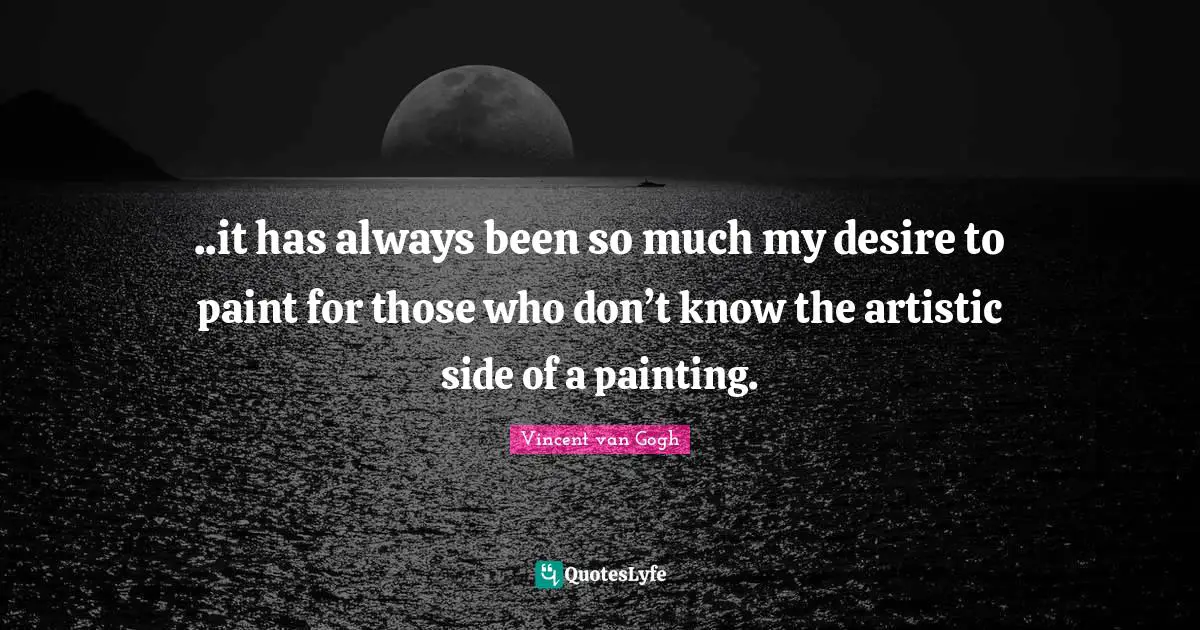 Vincent van Gogh Quotes: ..it has always been so much my desire to paint for those who don’t know the artistic side of a painting.