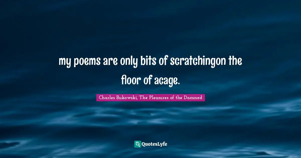 my poems are only bits of scratchingon the floor of acage.