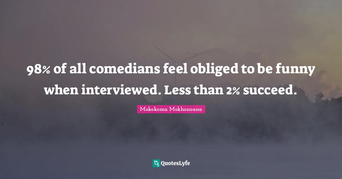98% of all comedians feel obliged to be funny when interviewed. Less than 2% succeed.