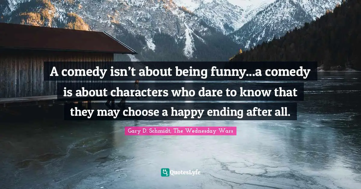 A comedy isn’t about being funny...a comedy is about characters who dare to know that they may choose a happy ending after all.
