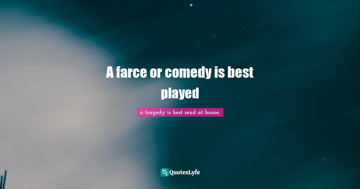 A farce or comedy is best played