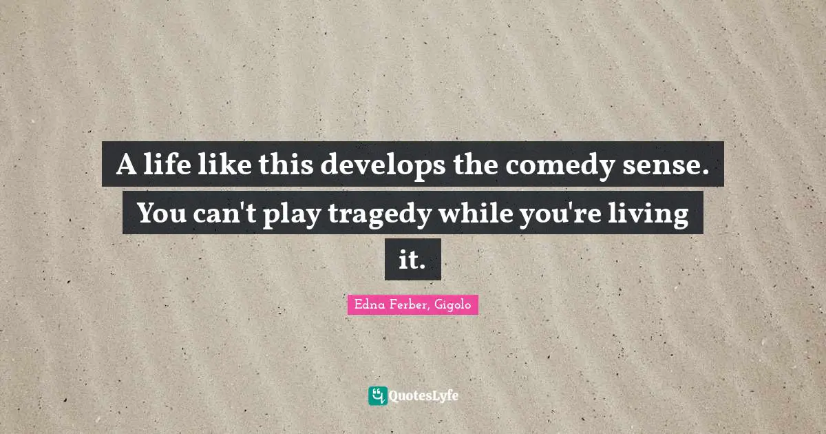 A life like this develops the comedy sense. You can't play tragedy while you're living it.