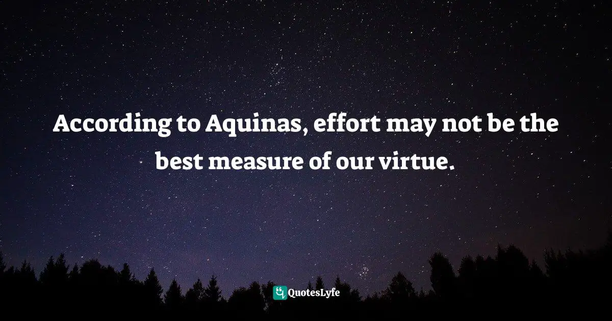 Jen Pollock Michel, Teach Us To Want: Longing, Ambition & The Life Of Faith Quotes: "According to Aquinas, effort may not be the best measure of our virtue."