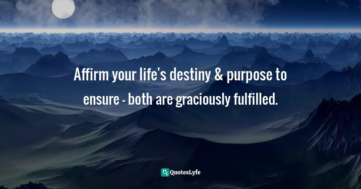 Channeling Quotes: "Affirm your life's destiny & purpose to ensure - both are graciously fulfilled."