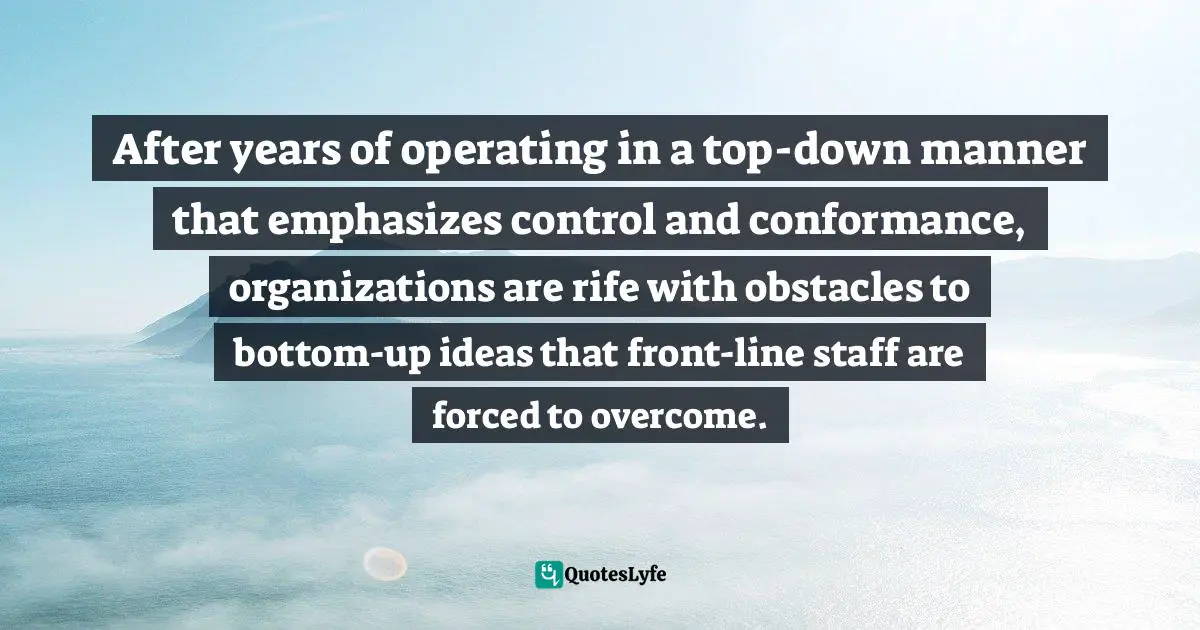 Alan G. Robinson, The Idea-Driven Organization: Unlocking The Power In Bottom-Up Ideas Quotes: "After years of operating in a top-down manner that emphasizes control and conformance, organizations are rife with obstacles to bottom-up ideas that front-line staff are forced to overcome."