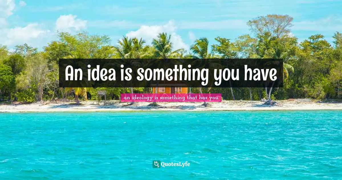 An idea is something you have
