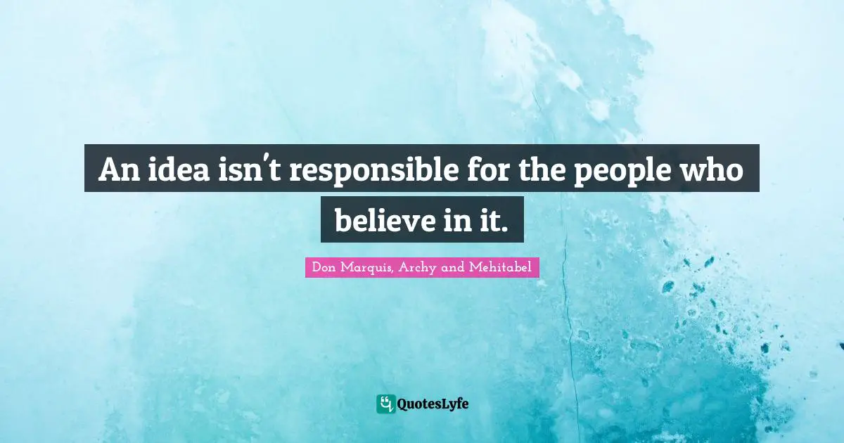 An idea isn't responsible for the people who believe in it.