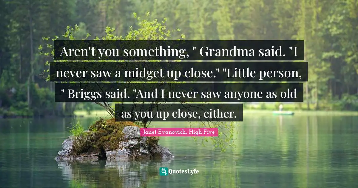 Janet Evanovich, High Five Quotes: "Aren't you something, " Grandma said. "I never saw a midget up close." "Little person, " Briggs said. "And I never saw anyone as old as you up close, either."