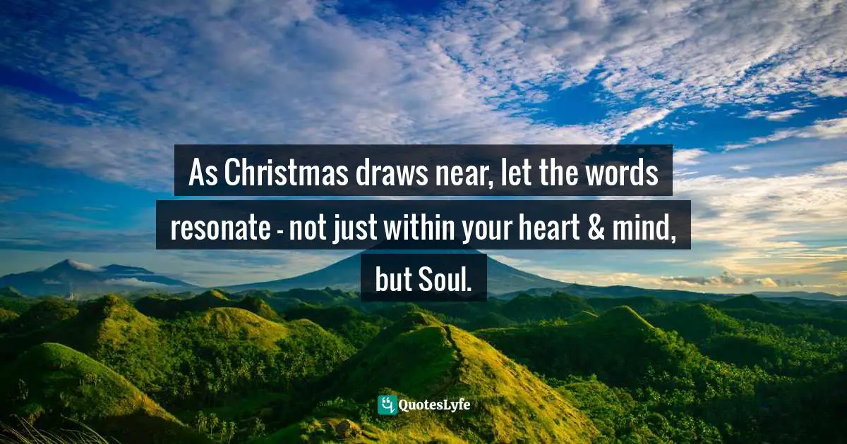 Channeling Quotes: "As Christmas draws near, let the words resonate — not just within your heart & mind, but Soul."