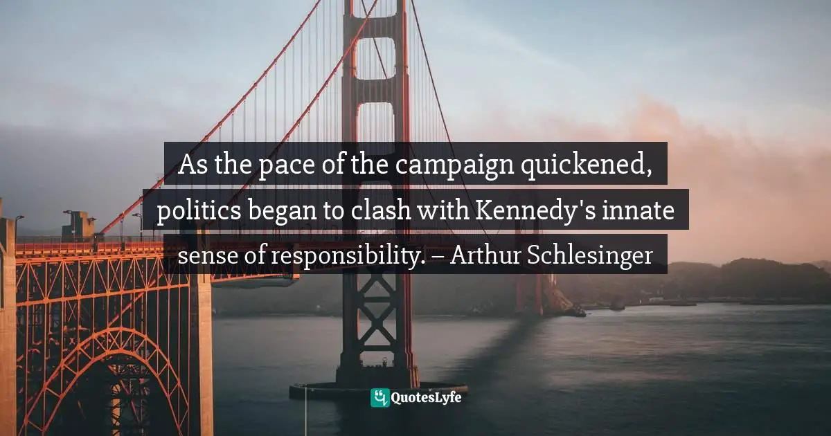 Expediency Quotes: "As the pace of the campaign quickened, politics began to clash with Kennedy's innate sense of responsibility. – Arthur Schlesinger"