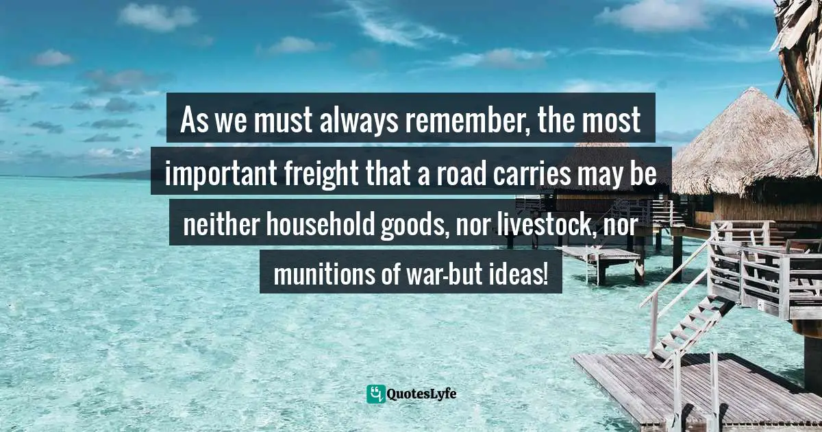 As we must always remember, the most important freight that a road carries may be neither household goods, nor livestock, nor munitions of war—but ideas!