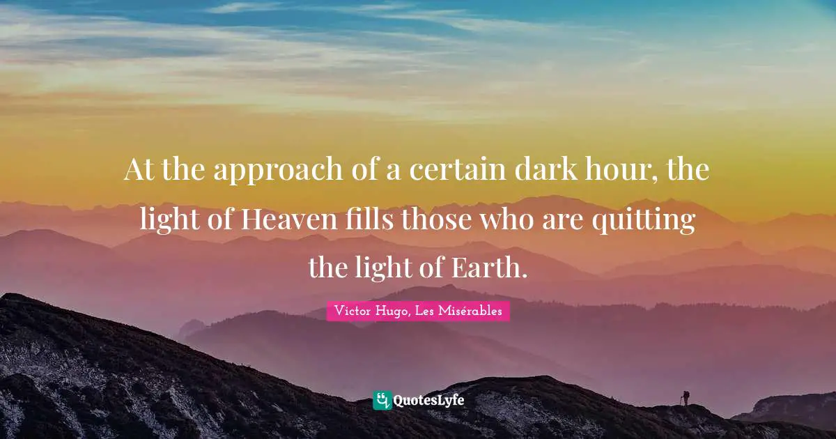 Victor Hugo, Les Misérables Quotes: At the approach of a certain dark hour, the light of Heaven fills those who are quitting the light of Earth.