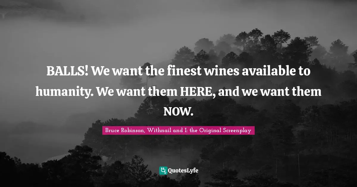 BALLS! We want the finest wines available to humanity. We want them HERE, and we want them NOW.