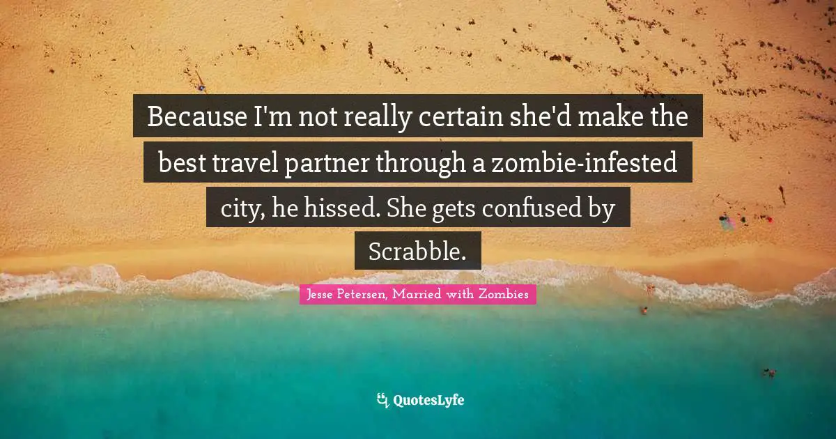 Because I'm not really certain she'd make the best travel partner through a zombie-infested city, he hissed. She gets confused by Scrabble.