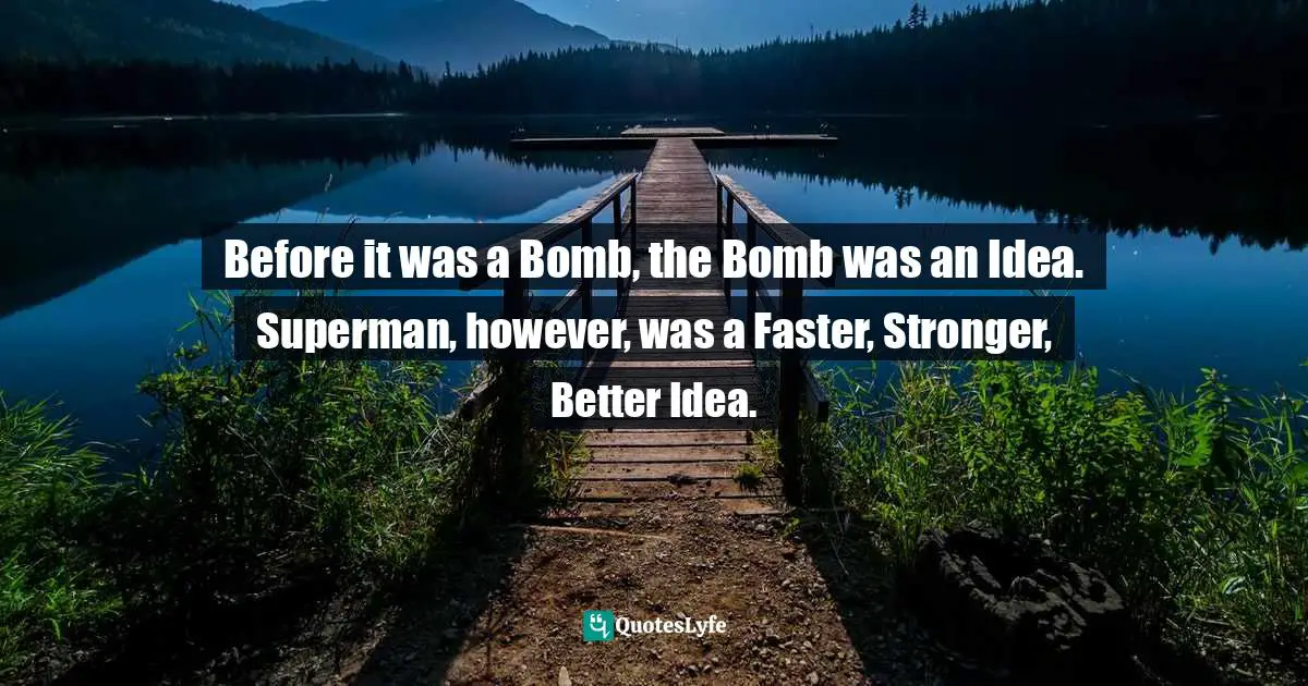Before it was a Bomb, the Bomb was an Idea. Superman, however, was a Faster, Stronger, Better Idea.