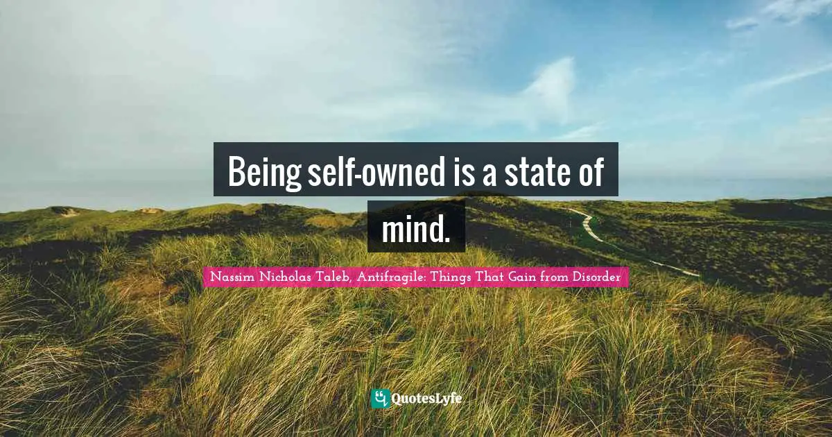 Nassim Nicholas Taleb, Antifragile: Things That Gain From Disorder Quotes: "Being self-owned is a state of mind."