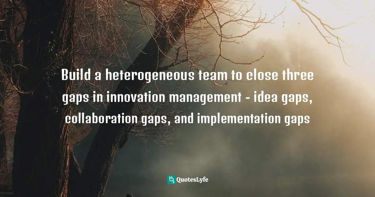 Build a heterogeneous team to close three gaps in innovation management - idea gaps, collaboration gaps, and implementation gaps