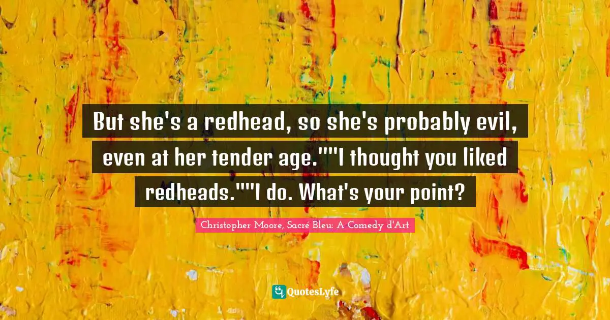 But she's a redhead, so she's probably evil, even at her tender age.""I thought you liked redheads.""I do. What's your point?