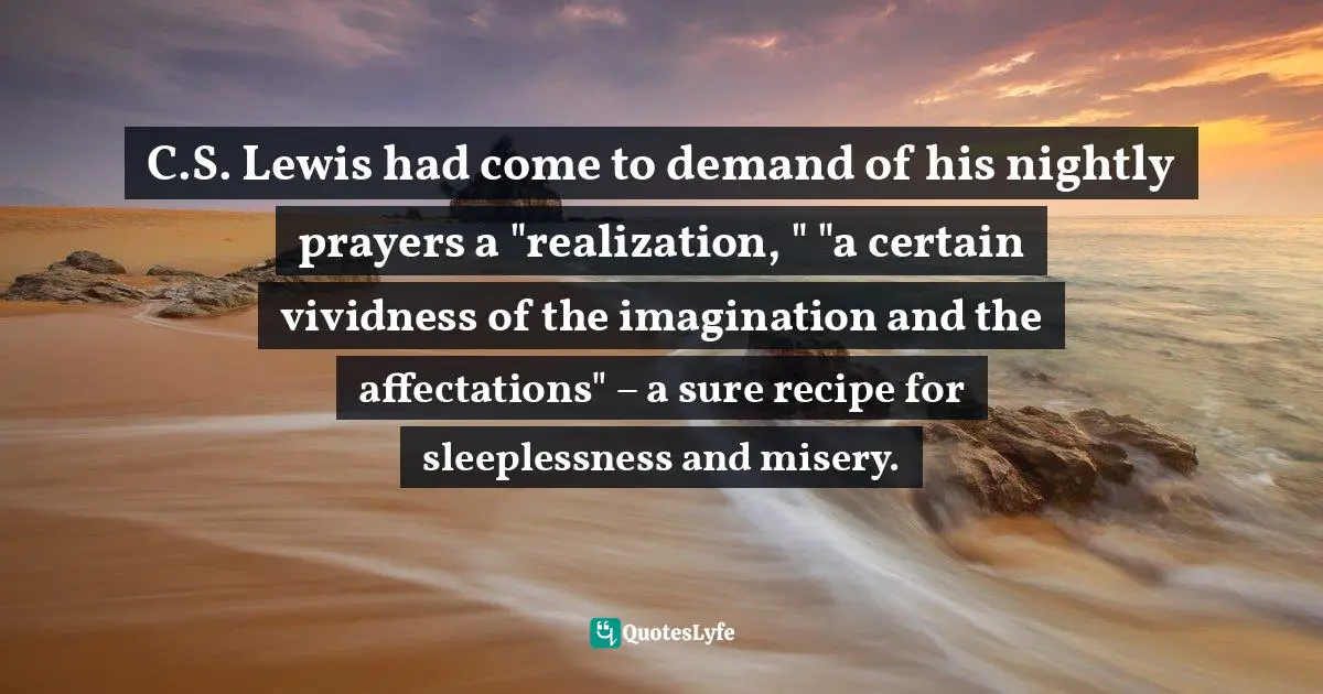 Charles   Williams Quotes: "C.S. Lewis had come to demand of his nightly prayers a "realization, " "a certain vividness of the imagination and the affectations" – a sure recipe for sleeplessness and misery."
