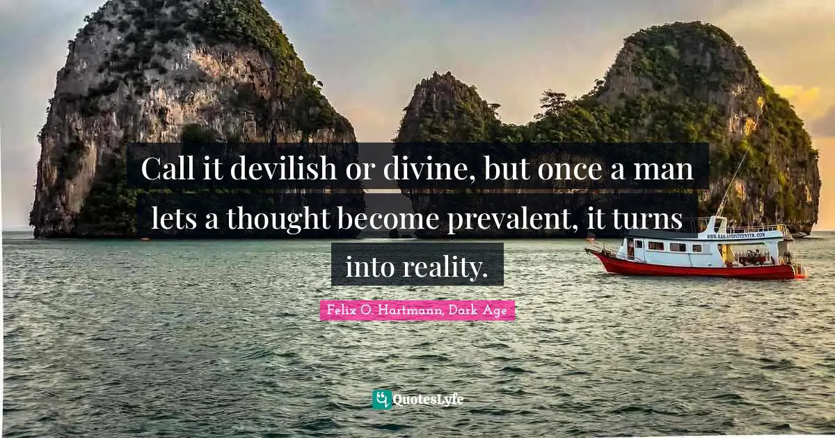 Call it devilish or divine, but once a man lets a thought become prevalent, it turns into reality.