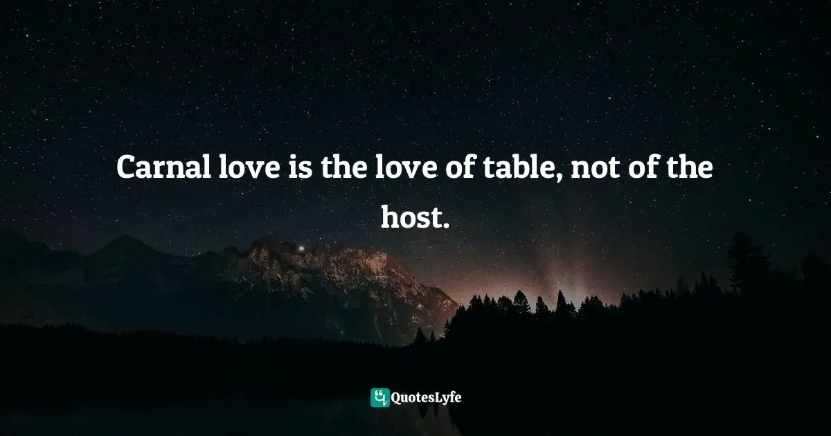 Carnal love is the love of table, not of the host.