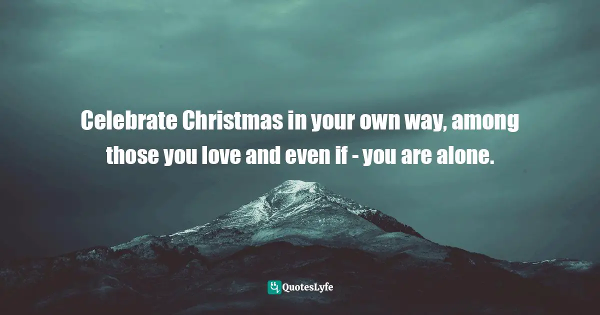 Celebrate Christmas in your own way, among those you love and even if - you are alone.