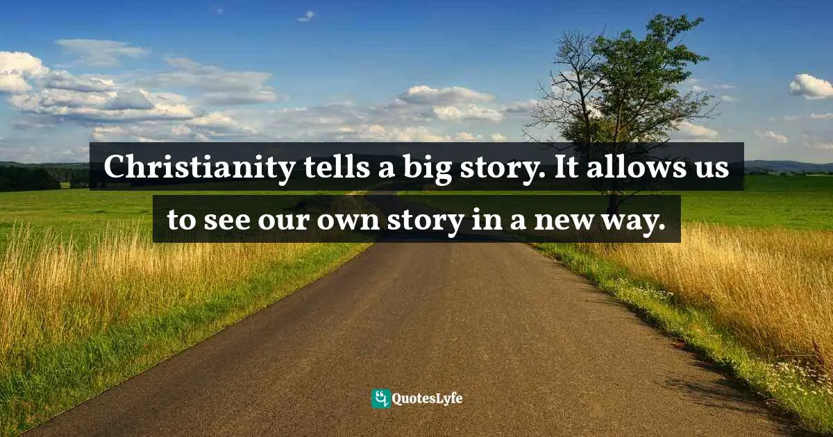 Christianity tells a big story. It allows us to see our own story in a new way.