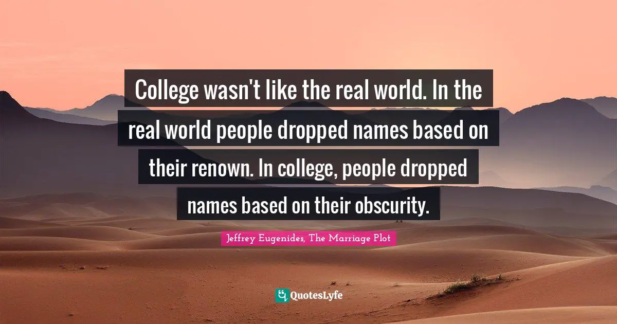 College wasn't like the real world. In the real world people dropped names based on their renown. In college, people dropped names based on their obscurity.