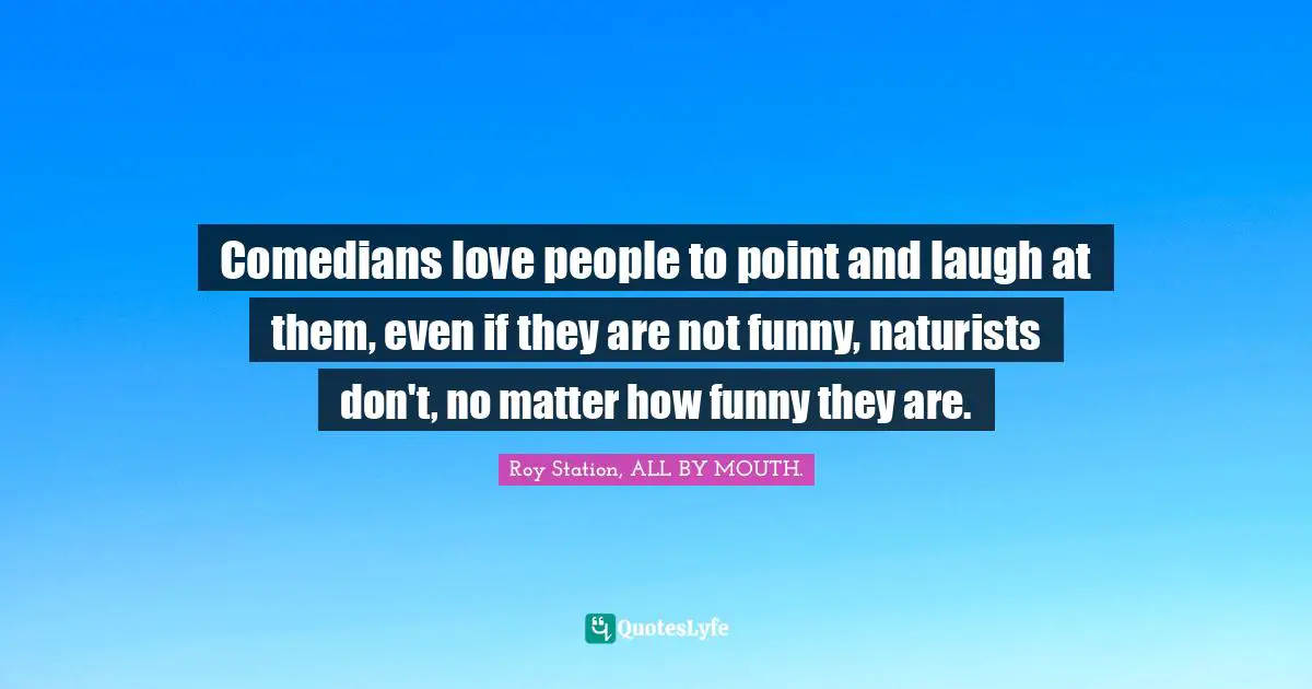 Comedians love people to point and laugh at them, even if they are not funny, naturists don't, no matter how funny they are.