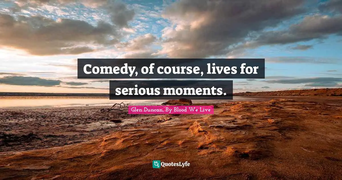 Comedy, of course, lives for serious moments.