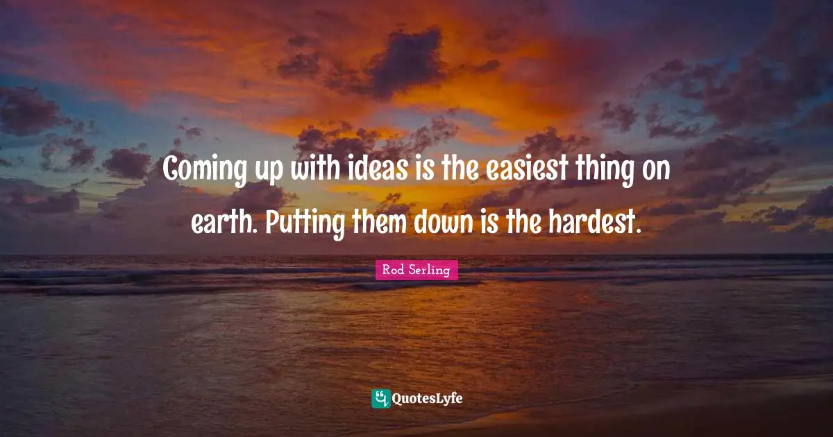 Coming up with ideas is the easiest thing on earth. Putting them down is the hardest.
