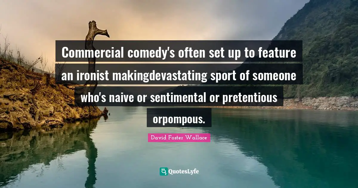 Commercial comedy's often set up to feature an ironist makingdevastating sport of someone who's naive or sentimental or pretentious orpompous.