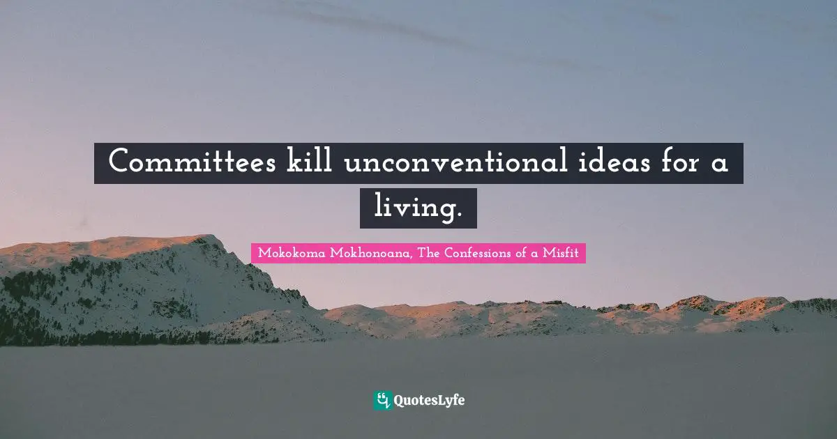 Committees kill unconventional ideas for a living.