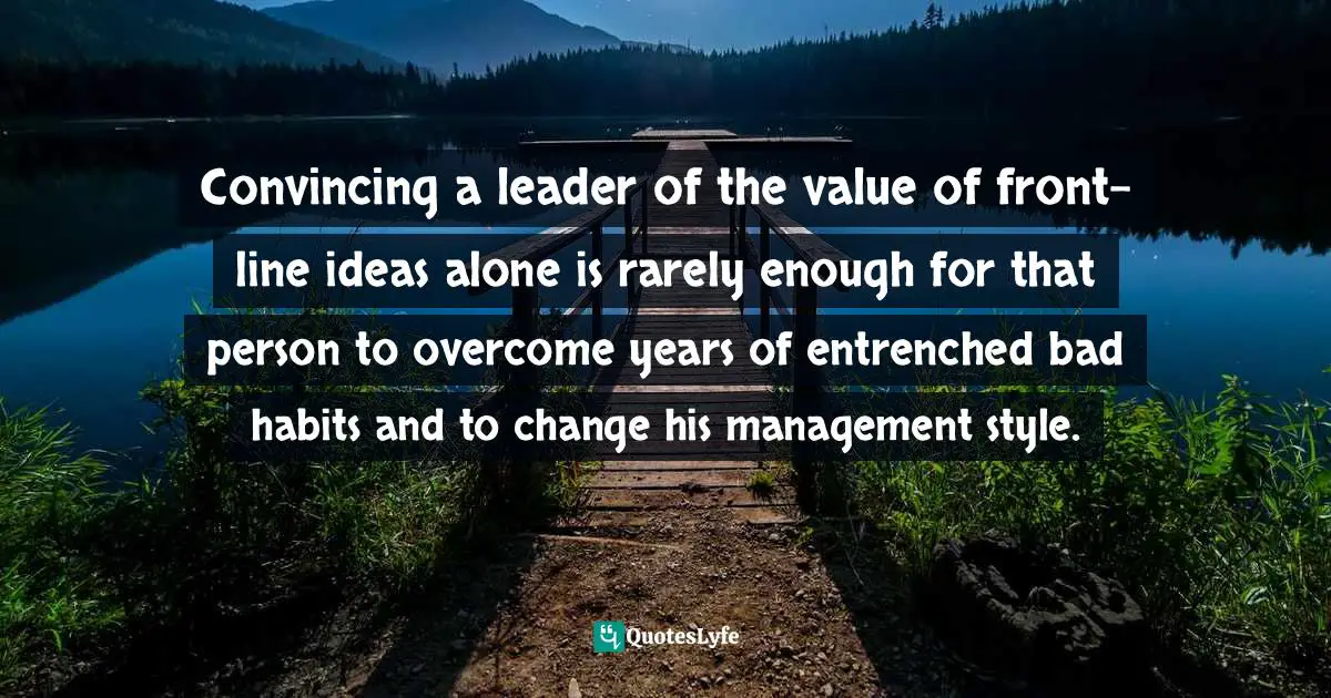 Convincing a leader of the value of front-line ideas alone is rarely enough for that person to overcome years of entrenched bad habits and to change his management style.