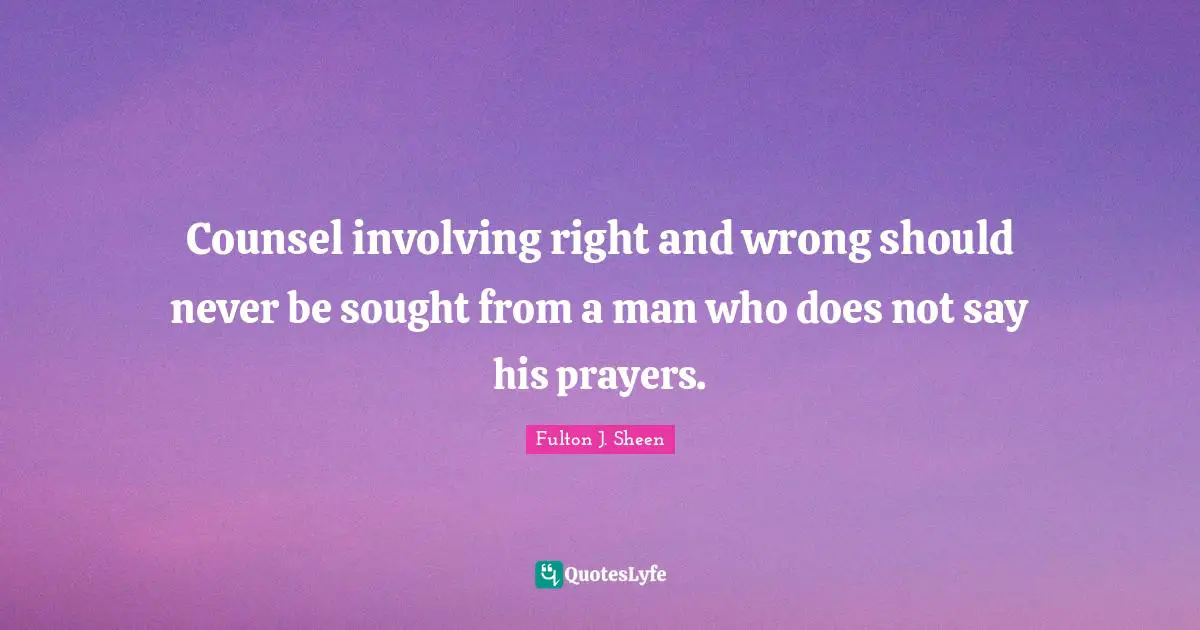 Counsel involving right and wrong should never be sought from a man who does not say his prayers.
