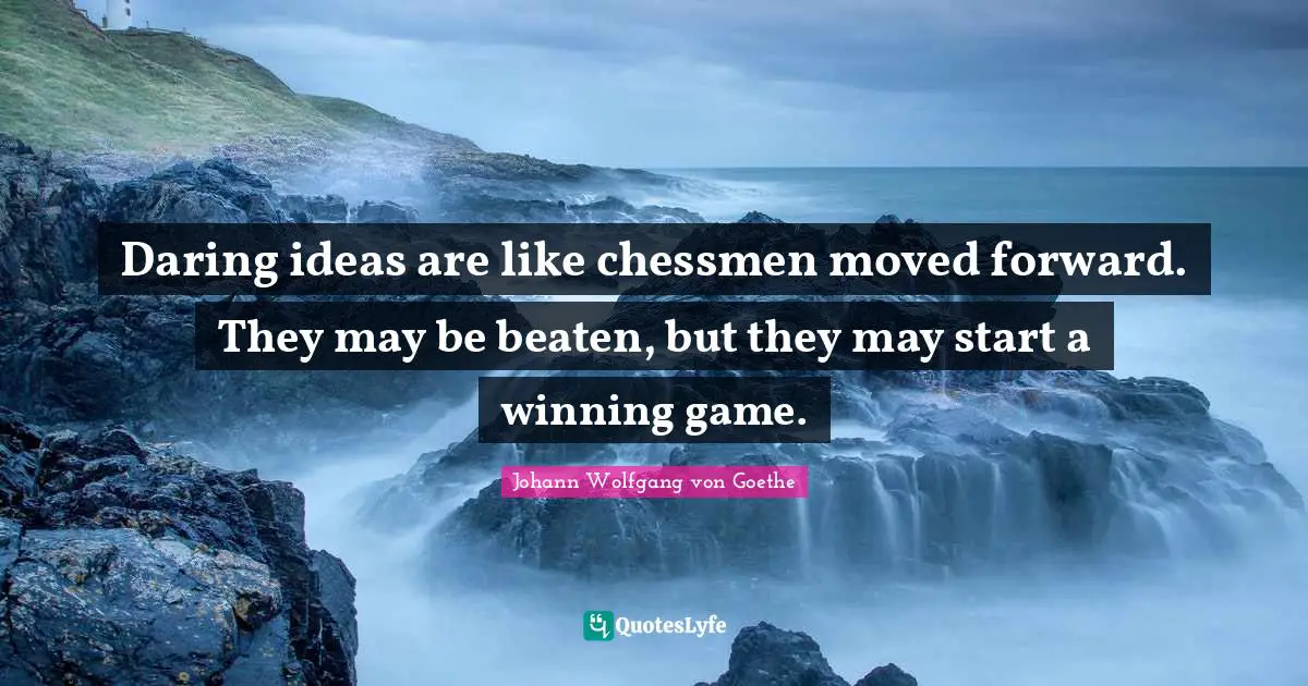 Daring ideas are like chessmen moved forward. They may be beaten, but they may start a winning game.