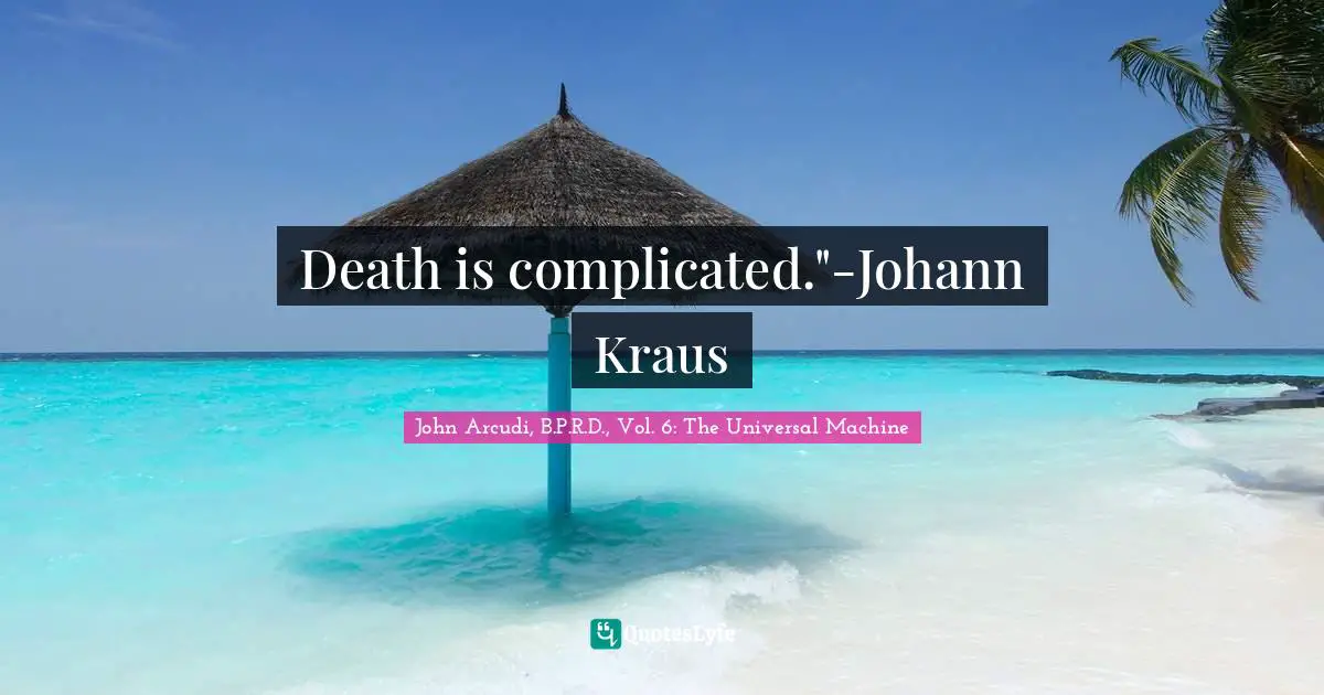 It Is Universal. Quotes: "Death is complicated."-Johann Kraus"