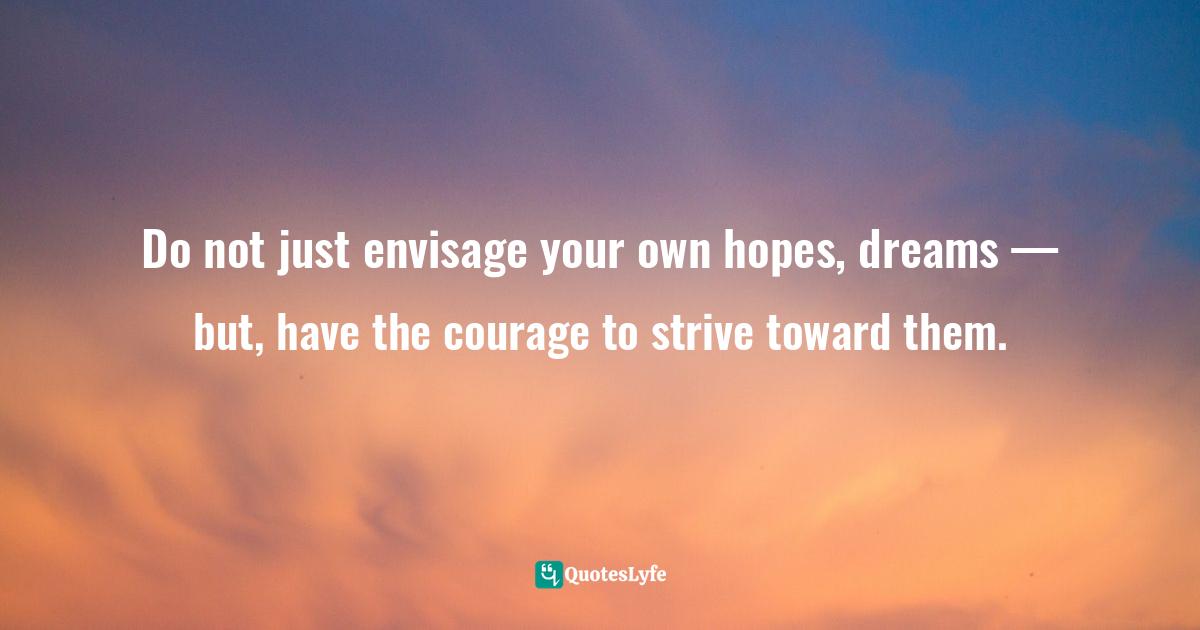 Channeling Quotes: "Do not just envisage your own hopes, dreams — but, have the courage to strive toward them."