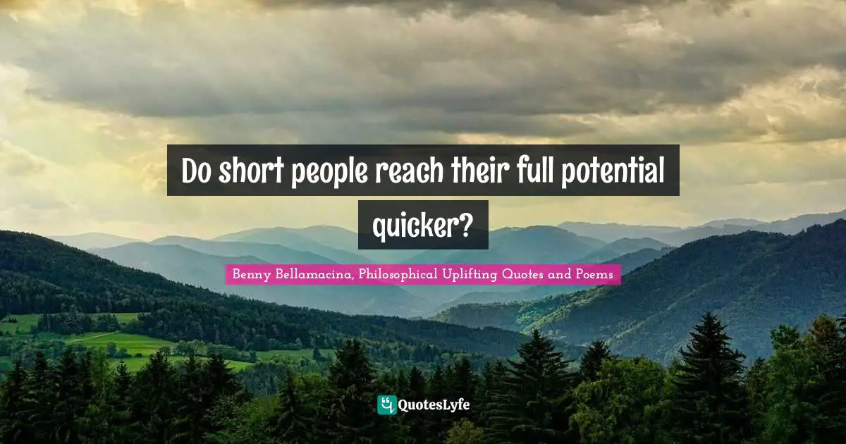 Benny Bellamacina, Philosophical Uplifting Quotes And Poems Quotes: "Do short people reach their full potential quicker?"